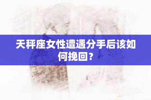 天秤座女性遭遇分手后该如何挽回？