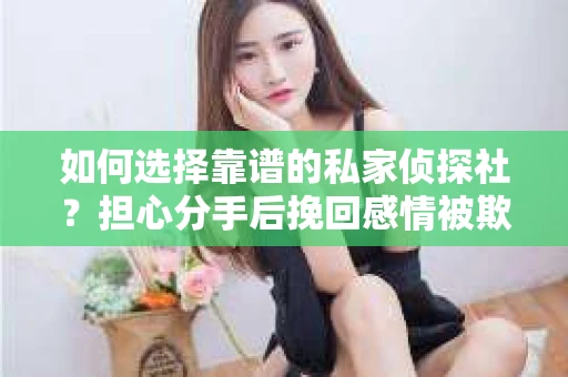 如何选择靠谱的私家侦探社？担心分手后挽回感情被欺骗怎么办？