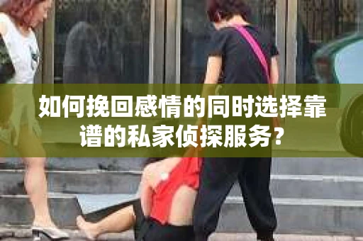 如何挽回感情的同时选择靠谱的私家侦探服务？