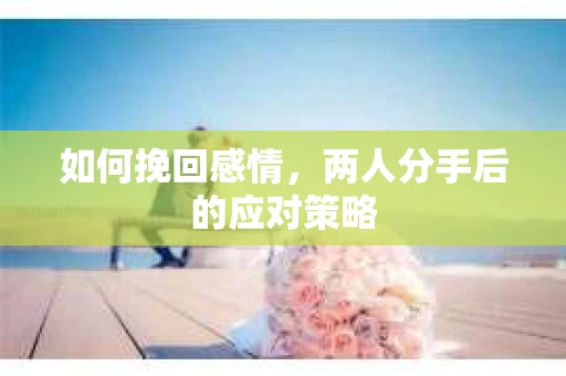 如何挽回感情，两人分手后的应对策略