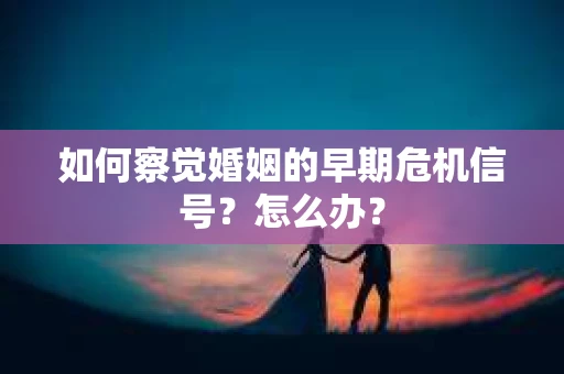 如何察觉婚姻的早期危机信号？怎么办？