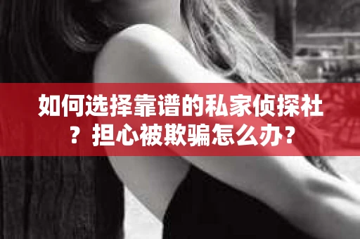 如何选择靠谱的私家侦探社？担心被欺骗怎么办？