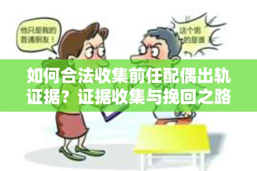 如何合法收集前任配偶出轨证据？证据收集与挽回之路怎么办？