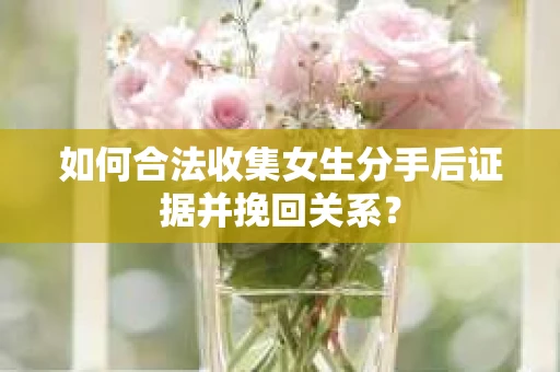 如何合法收集女生分手后证据并挽回关系? 如何合法收集女生分手后证据并挽回关系?