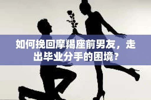 如何挽回摩羯座前男友，走出毕业分手的困境？