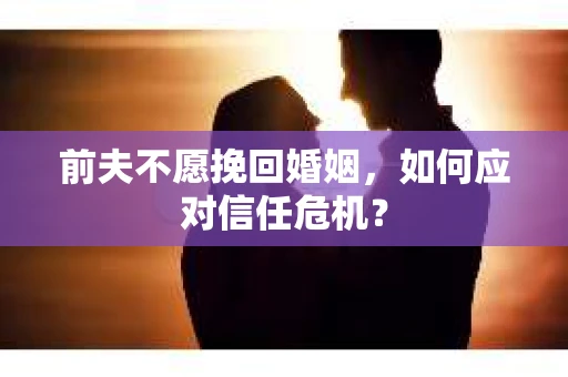 前夫不愿挽回婚姻，如何应对信任危机？