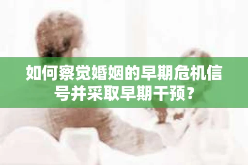 如何察觉婚姻的早期危机信号并采取早期干预？