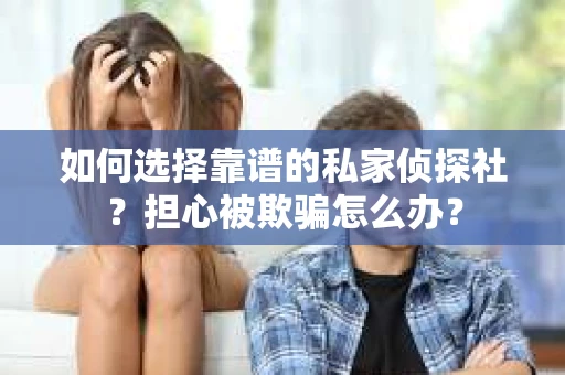 如何选择靠谱的私家侦探社？担心被欺骗怎么办？