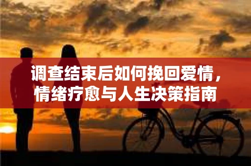 调查结束后如何挽回爱情,情绪疗愈与人生决策指南 调查结束后如何挽回爱情,情绪疗愈与人生决策指南