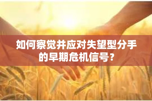 如何察觉并应对失望型分手的早期危机信号？