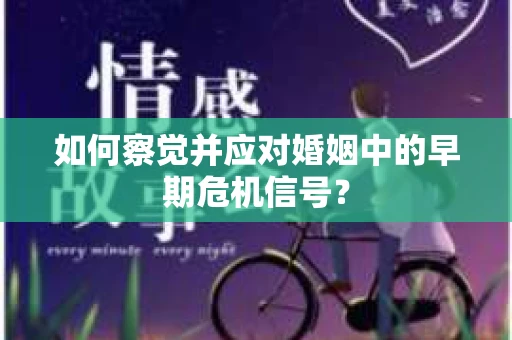 如何察觉并应对婚姻中的早期危机信号？