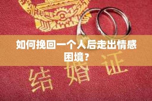 如何挽回一个人后走出情感困境？