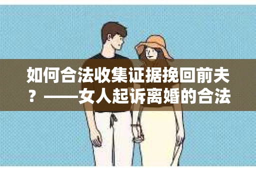 如何合法收集证据挽回前夫？——女人起诉离婚的合法取证策略