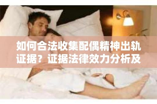 如何合法收集配偶精神出轨证据？证据法律效力分析及合法取证方法