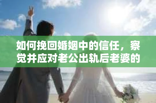 如何挽回婚姻中的信任，察觉并应对老公出轨后老婆的危机信号