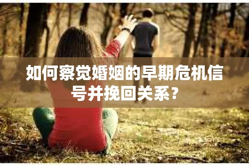 如何察觉婚姻的早期危机信号并挽回关系？