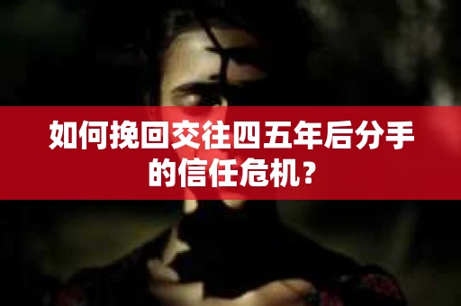如何挽回交往四五年后分手的信任危机？