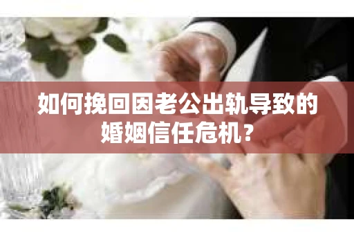 如何挽回因老公出轨导致的婚姻信任危机？