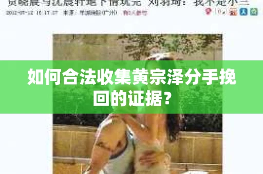 如何合法收集黄宗泽分手挽回的证据？