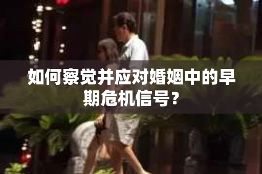 如何察觉并应对婚姻中的早期危机信号？