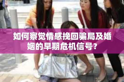 如何察觉情感挽回骗局及婚姻的早期危机信号？