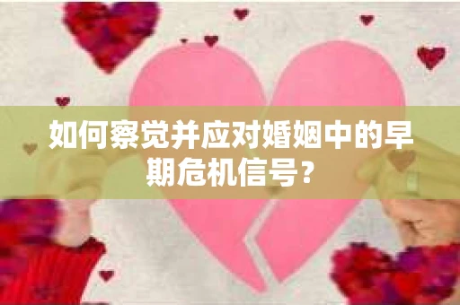 如何察觉并应对婚姻中的早期危机信号？