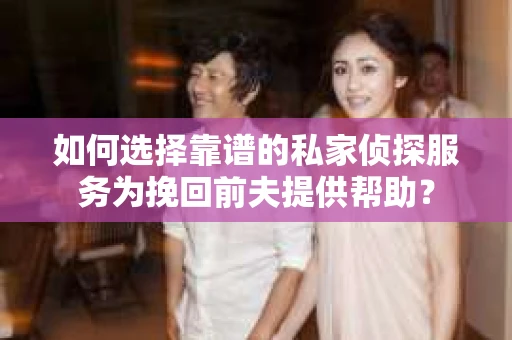 如何选择靠谱的私家侦探服务为挽回前夫提供帮助？