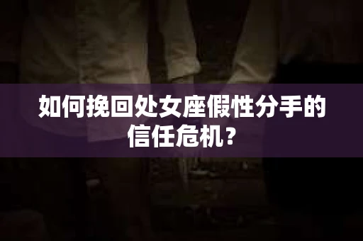 如何挽回处女座假性分手的信任危机？