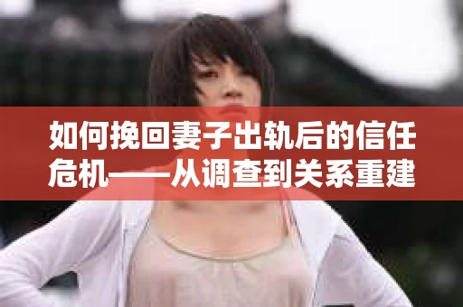 如何挽回妻子出轨后的信任危机——从调查到关系重建的全方位指南