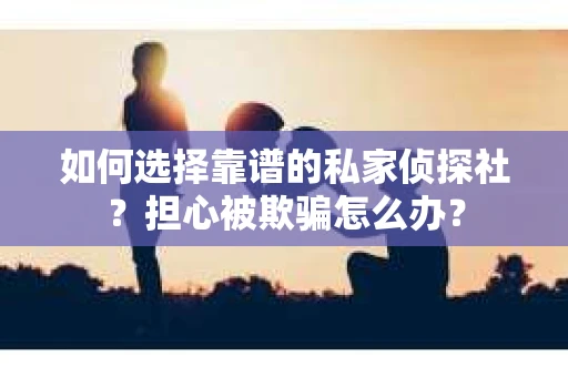 如何选择靠谱的私家侦探社？担心被欺骗怎么办？