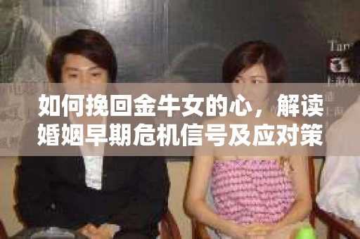 如何挽回金牛女的心，解读婚姻早期危机信号及应对策略