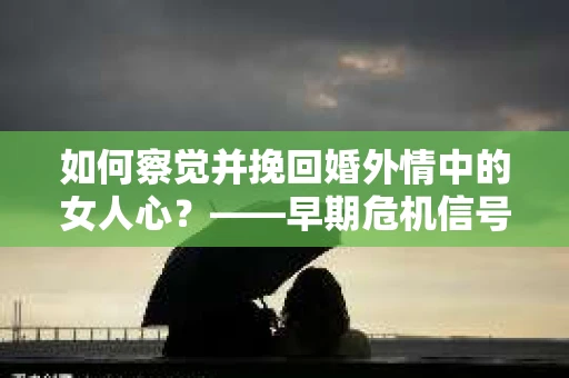 如何察觉并挽回婚外情中的女人心?——早期危机信号与干预策略 如何察觉并挽回婚外情中的女人心?——早期危机信号与干预策略