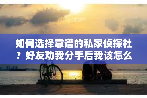 如何选择靠谱的私家侦探社？好友劝我分手后我该怎么办？