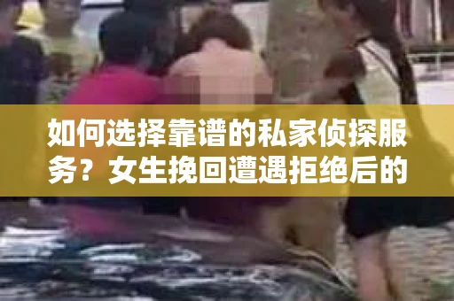 如何选择靠谱的私家侦探服务？女生挽回遭遇拒绝后的调查怎么办？
