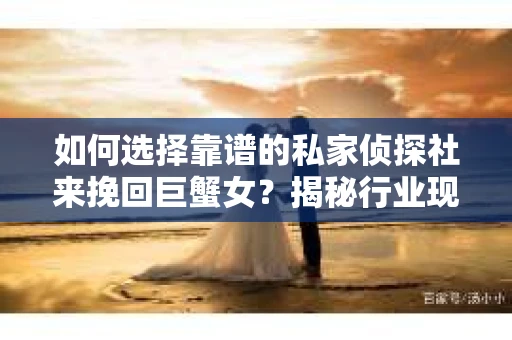 如何选择靠谱的私家侦探社来挽回巨蟹女？揭秘行业现状与陷阱，让你轻松避坑