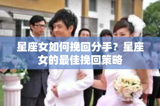 星座女如何挽回分手？星座女的最佳挽回策略