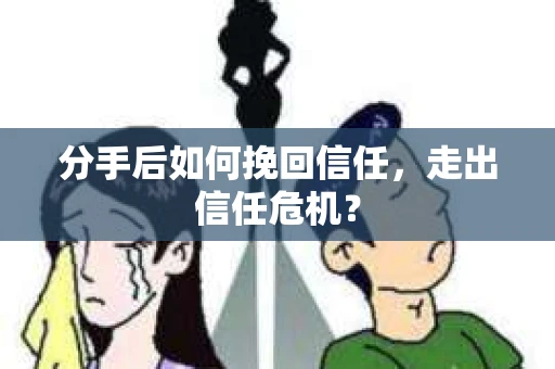 分手后如何挽回信任，走出信任危机？