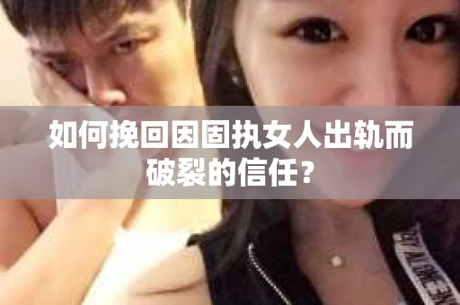 如何挽回因固执女人出轨而破裂的信任？