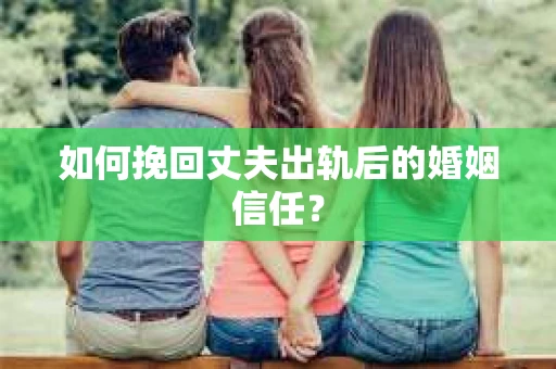 如何挽回丈夫出轨后的婚姻信任？