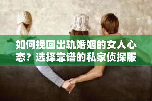 如何挽回出轨婚姻的女人心态？选择靠谱的私家侦探服务指南