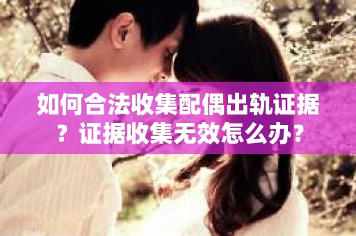 如何合法收集配偶出轨证据？证据收集无效怎么办？