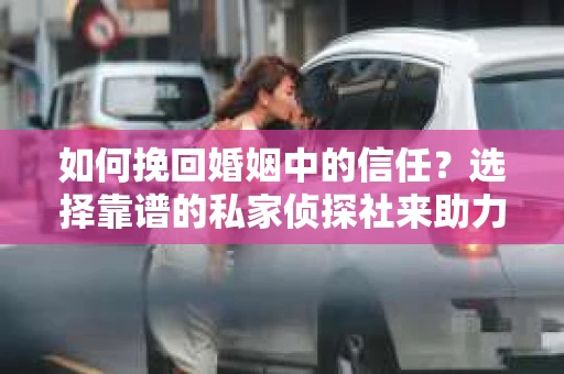 如何挽回婚姻中的信任？选择靠谱的私家侦探社来助力