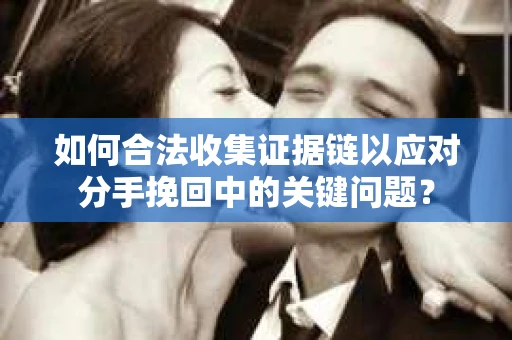 如何合法收集证据链以应对分手挽回中的关键问题？