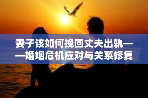 妻子该如何挽回丈夫出轨——婚姻危机应对与关系修复全攻略