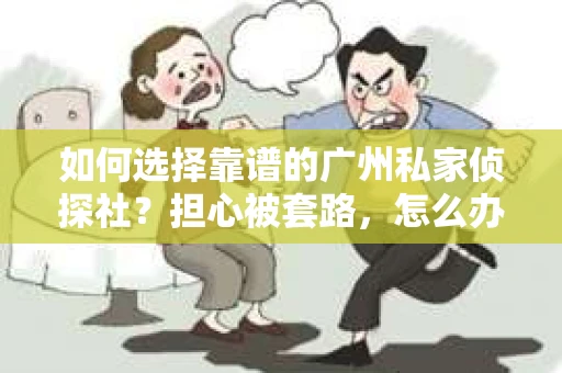 如何选择靠谱的广州私家侦探社？担心被套路，怎么办？