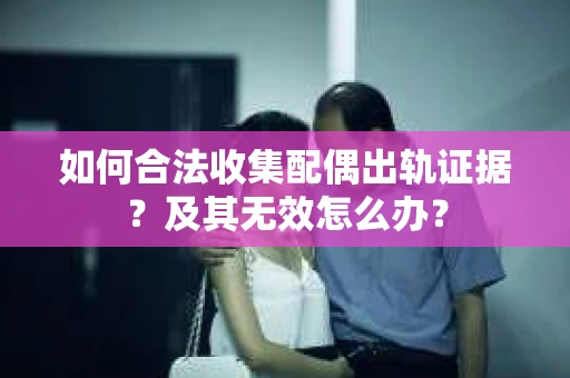 如何合法收集配偶出轨证据？及其无效怎么办？