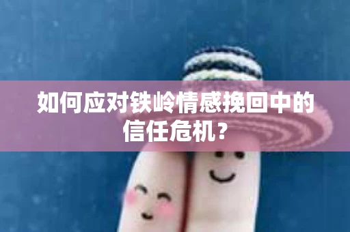 如何应对铁岭情感挽回中的信任危机? 如何应对铁岭情感挽回中的信任危机?