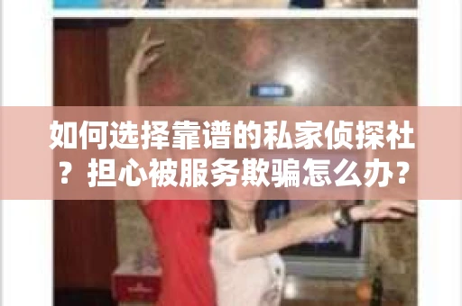 如何选择靠谱的私家侦探社？担心被服务欺骗怎么办？