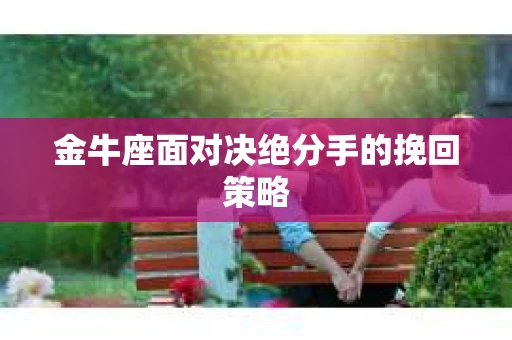 金牛座面对决绝分手的挽回策略