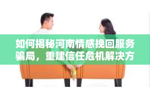 如何揭秘河南情感挽回服务骗局，重建信任危机解决方案？
